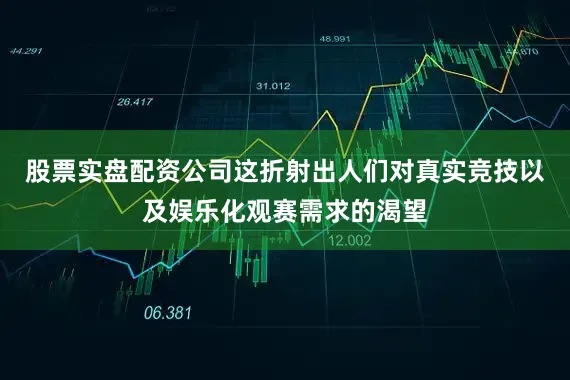 股票实盘配资公司这折射出人们对真实竞技以及娱乐化观赛需求的渴望