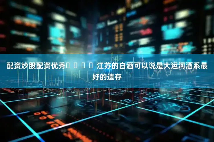 配资炒股配资优秀‌‌‌‌江苏的白酒可以说是大运河酒系最好的遗存