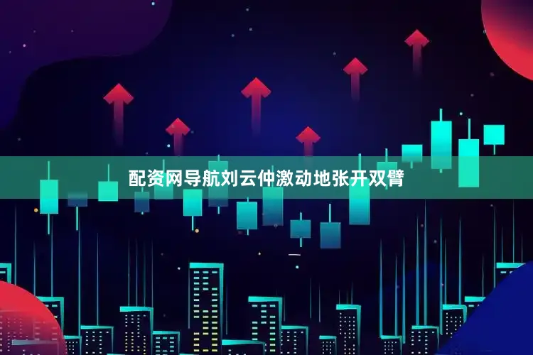 配资网导航刘云仲激动地张开双臂