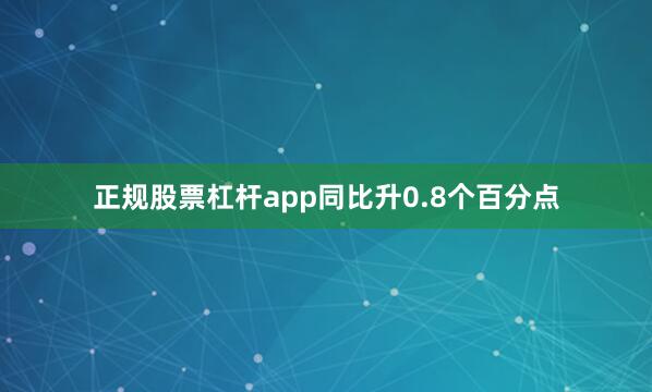 正规股票杠杆app同比升0.8个百分点