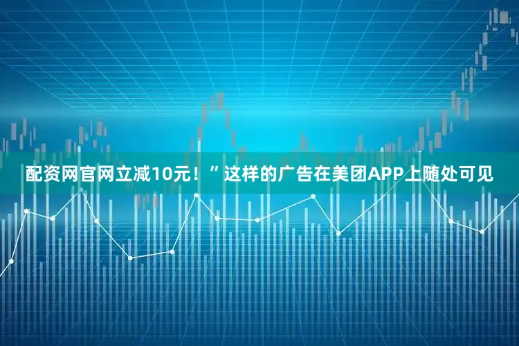 配资网官网立减10元！”这样的广告在美团APP上随处可见