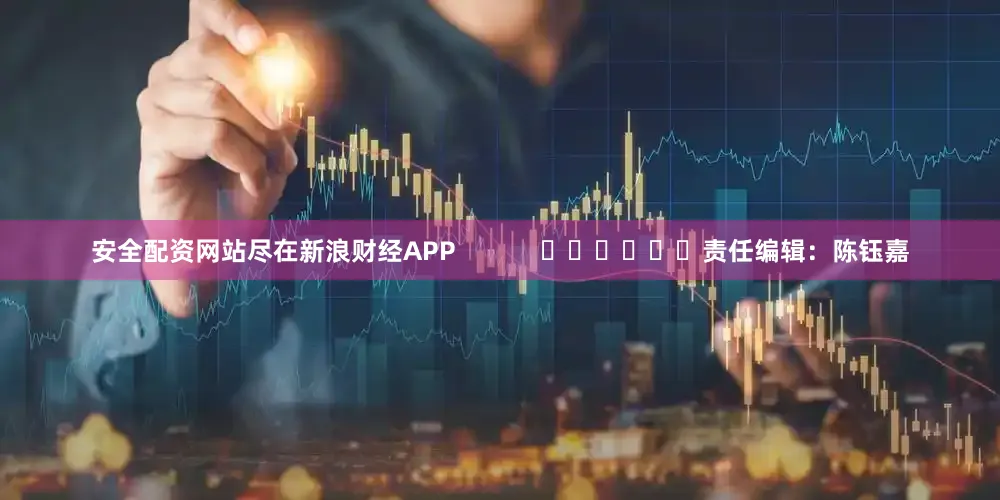 安全配资网站尽在新浪财经APP            						责任编辑：陈钰嘉