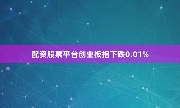 配资股票平台创业板指下跌0.01%