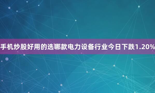 手机炒股好用的选哪款电力设备行业今日下跌1.20%