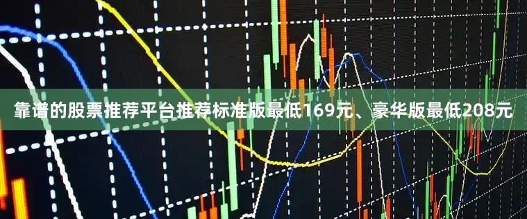 靠谱的股票推荐平台推荐标准版最低169元、豪华版最低208元