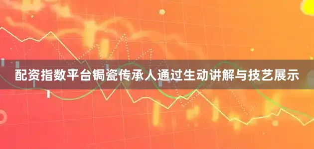 配资指数平台锔瓷传承人通过生动讲解与技艺展示