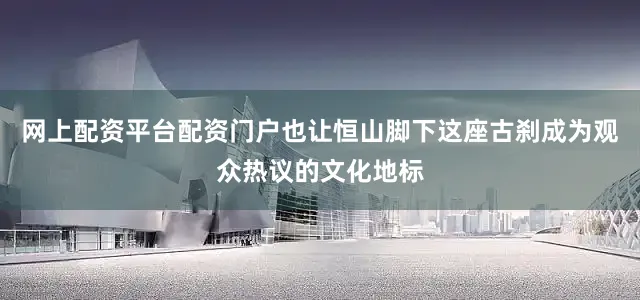 网上配资平台配资门户也让恒山脚下这座古刹成为观众热议的文化地标