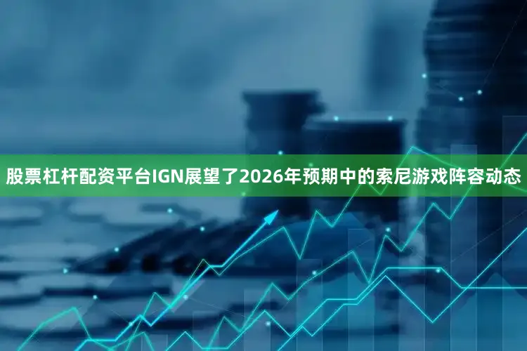 股票杠杆配资平台IGN展望了2026年预期中的索尼游戏阵容动态