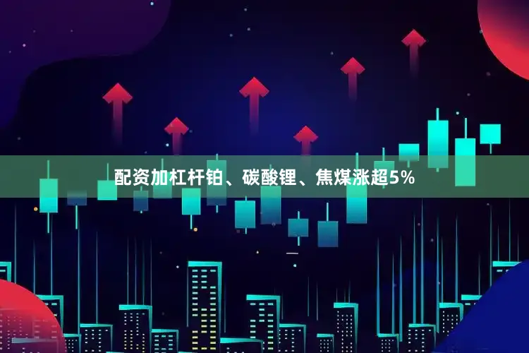 配资加杠杆铂、碳酸锂、焦煤涨超5%