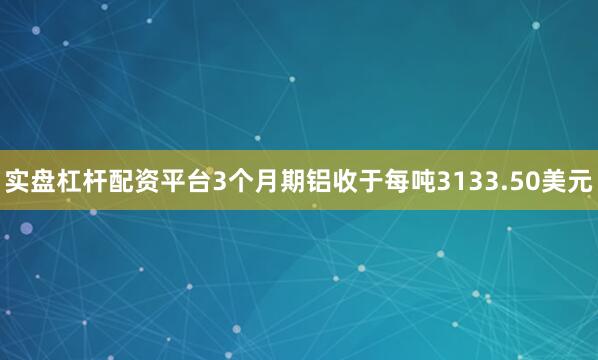 实盘杠杆配资平台　　3个月期铝收于每吨3133.50美元