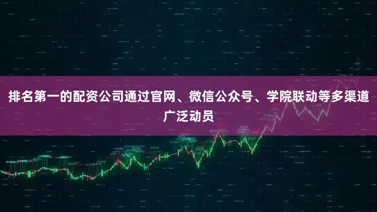 排名第一的配资公司通过官网、微信公众号、学院联动等多渠道广泛动员
