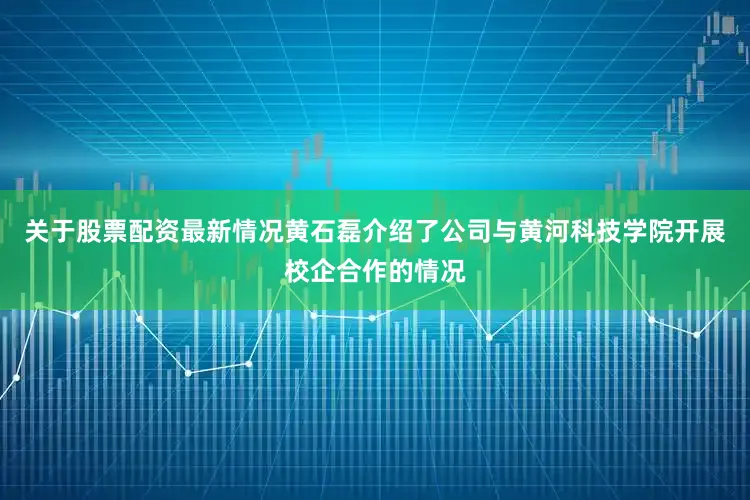 关于股票配资最新情况黄石磊介绍了公司与黄河科技学院开展校企合作的情况
