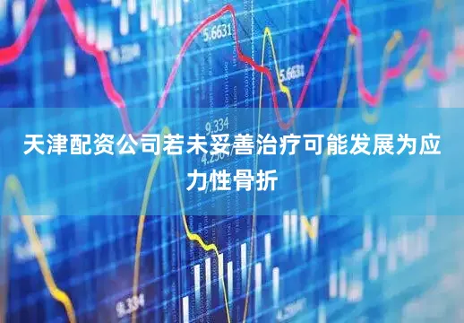 天津配资公司若未妥善治疗可能发展为应力性骨折