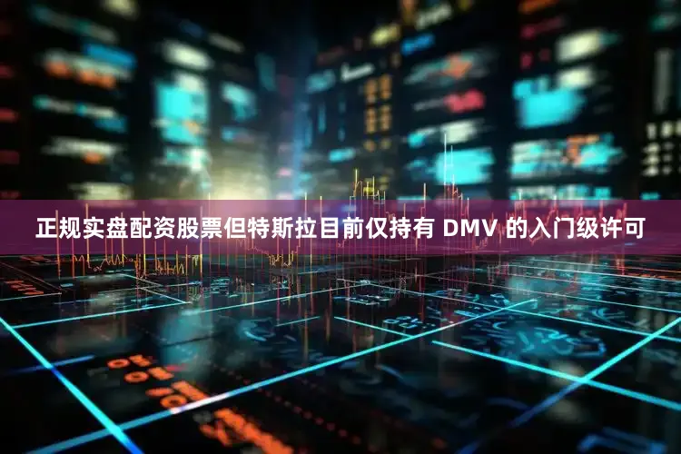 正规实盘配资股票但特斯拉目前仅持有 DMV 的入门级许可