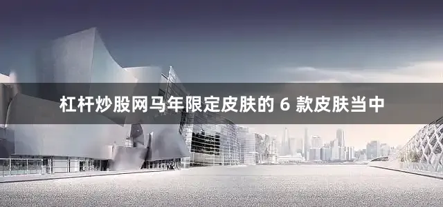 杠杆炒股网马年限定皮肤的 6 款皮肤当中