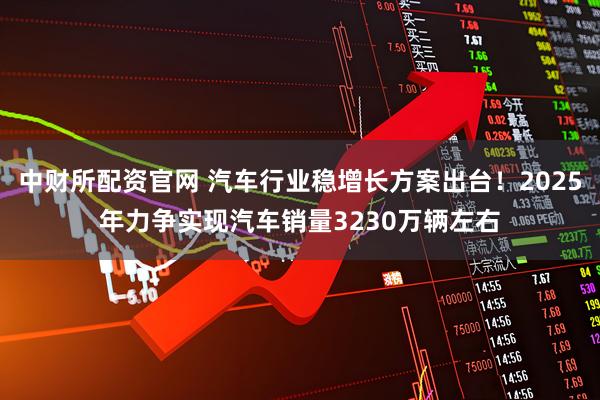 中财所配资官网 汽车行业稳增长方案出台！2025年力争实现汽车销量3230万辆左右