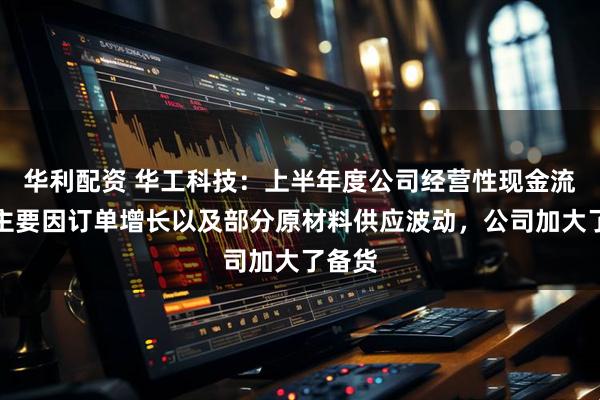 华利配资 华工科技：上半年度公司经营性现金流变动主要因订单增长以及部分原材料供应波动，公司加大了备货
