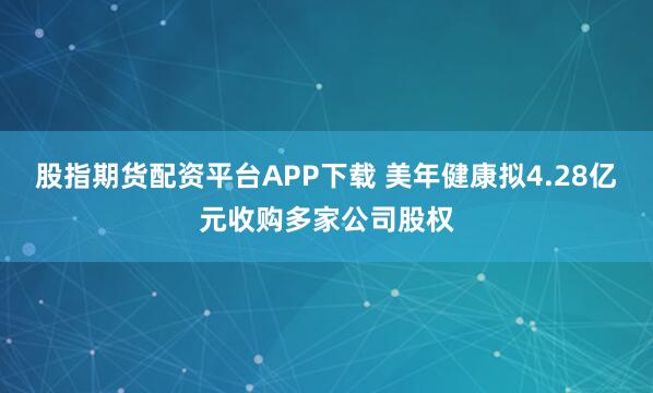 股指期货配资平台APP下载 美年健康拟4.28亿元收购多家公司股权