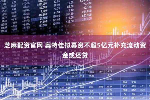 芝麻配资官网 奥特佳拟募资不超5亿元补充流动资金或还贷