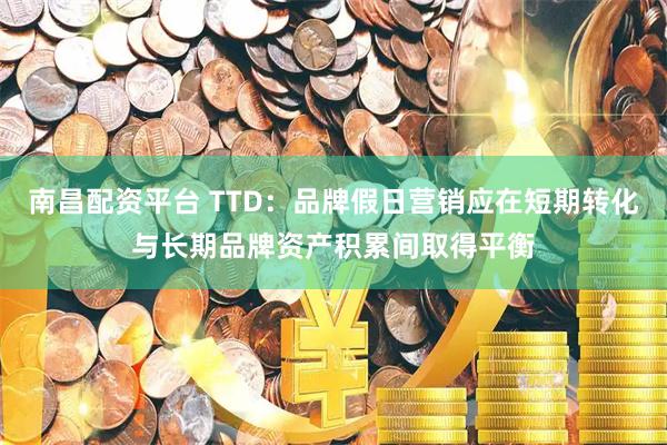 南昌配资平台 TTD：品牌假日营销应在短期转化与长期品牌资产积累间取得平衡