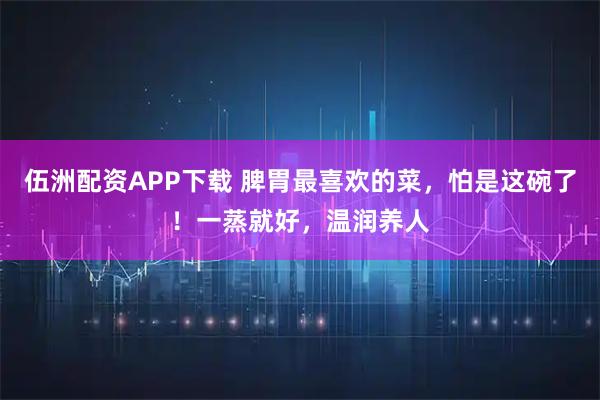 伍洲配资APP下载 脾胃最喜欢的菜，怕是这碗了！一蒸就好，温润养人