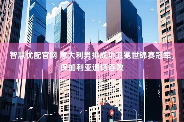 智慧优配官网 意大利男排成功卫冕世锦赛冠军，保加利亚遗憾吞败