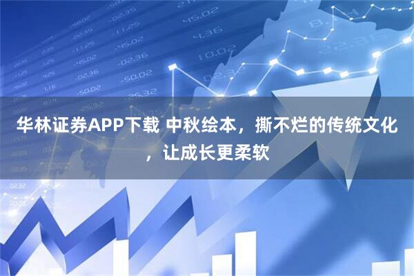 华林证券APP下载 中秋绘本，撕不烂的传统文化，让成长更柔软