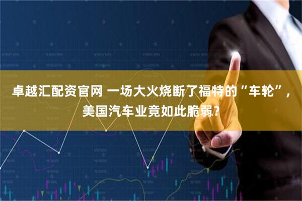 卓越汇配资官网 一场大火烧断了福特的“车轮”，美国汽车业竟如此脆弱？