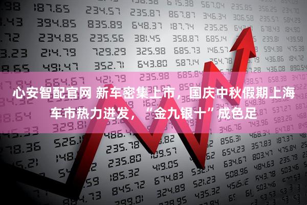 心安智配官网 新车密集上市，国庆中秋假期上海车市热力迸发，“金九银十”成色足