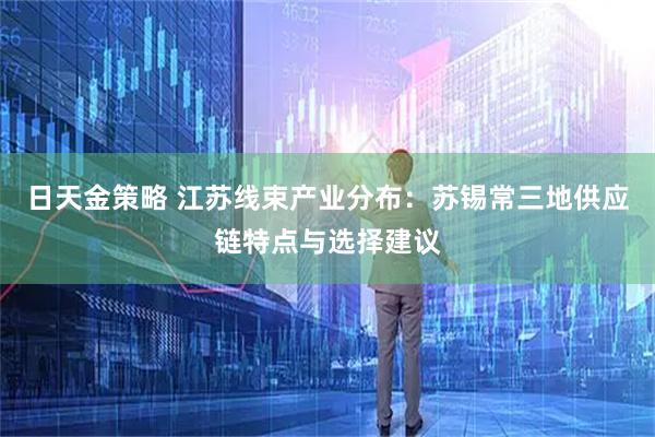 日天金策略 江苏线束产业分布：苏锡常三地供应链特点与选择建议