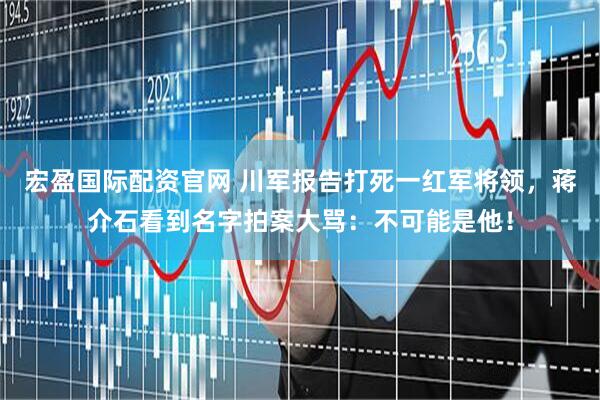 宏盈国际配资官网 川军报告打死一红军将领，蒋介石看到名字拍案大骂：不可能是他！