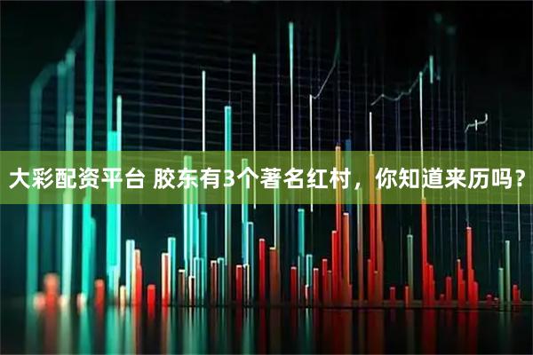 大彩配资平台 胶东有3个著名红村，你知道来历吗？