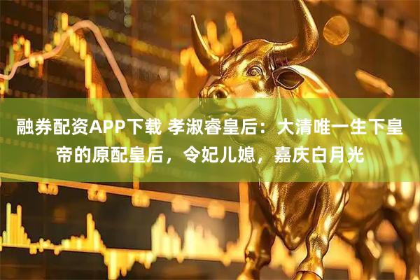 融券配资APP下载 孝淑睿皇后：大清唯一生下皇帝的原配皇后，令妃儿媳，嘉庆白月光