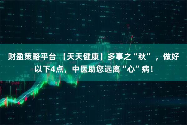 财盈策略平台 【天天健康】多事之“秋” ，做好以下4点，中医助您远离“心”病！