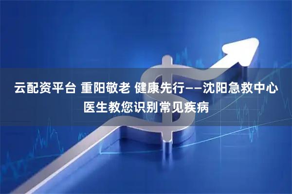 云配资平台 重阳敬老 健康先行——沈阳急救中心医生教您识别常见疾病