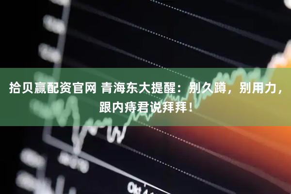拾贝赢配资官网 青海东大提醒：别久蹲，别用力，跟内痔君说拜拜！