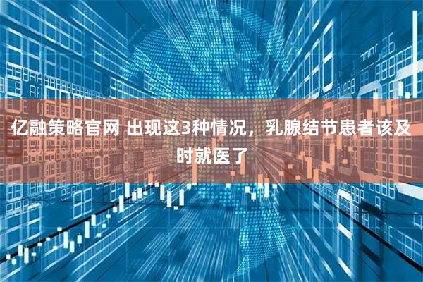 亿融策略官网 出现这3种情况，乳腺结节患者该及时就医了