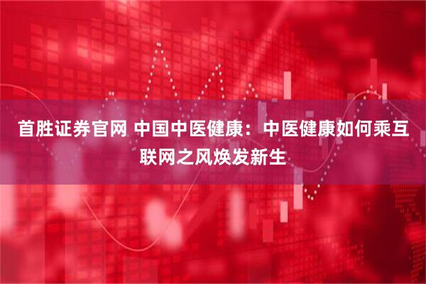 首胜证券官网 中国中医健康：中医健康如何乘互联网之风焕发新生