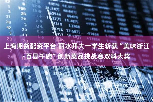 上海期货配资平台 丽水开大一学生斩获“美味浙江·百县千碗”创新菜品挑战赛双料大奖