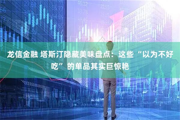 龙信金融 塔斯汀隐藏美味盘点：这些 “以为不好吃” 的单品其实巨惊艳