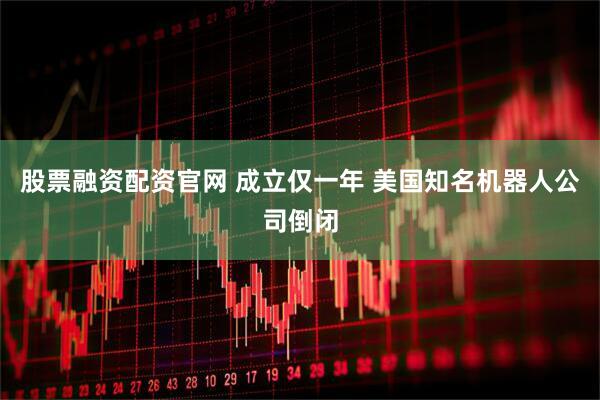 股票融资配资官网 成立仅一年 美国知名机器人公司倒闭