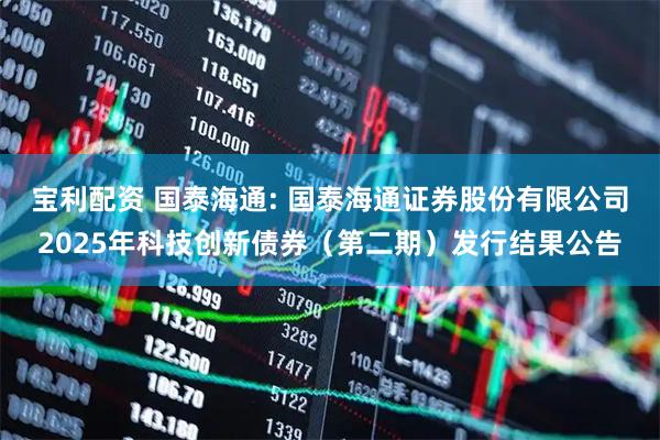 宝利配资 国泰海通: 国泰海通证券股份有限公司2025年科技创新债券（第二期）发行结果公告