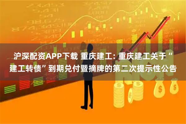 沪深配资APP下载 重庆建工: 重庆建工关于“建工转债”到期兑付暨摘牌的第二次提示性公告