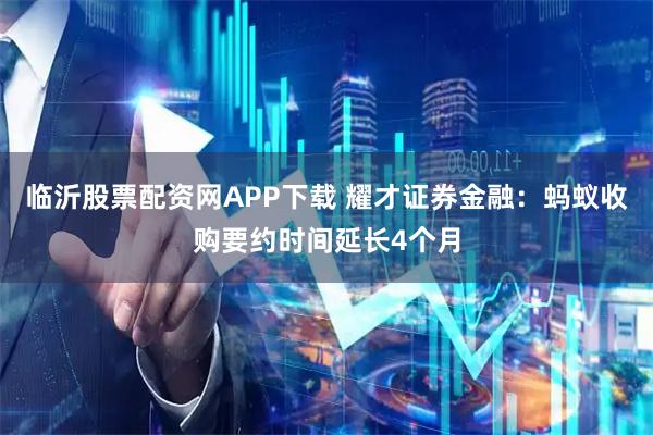 临沂股票配资网APP下载 耀才证券金融：蚂蚁收购要约时间延长4个月