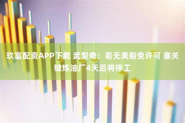 玖富配资APP下载 武契奇：若无美豁免许可 塞关键炼油厂4天后将停工