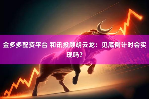 金多多配资平台 和讯投顾胡云龙：见底倒计时会实现吗？