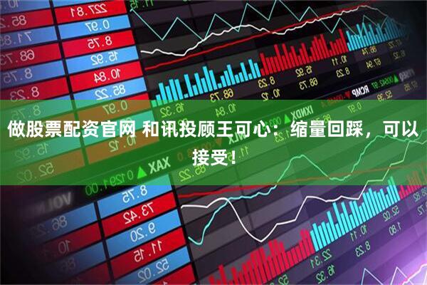 做股票配资官网 和讯投顾王可心：缩量回踩，可以接受！