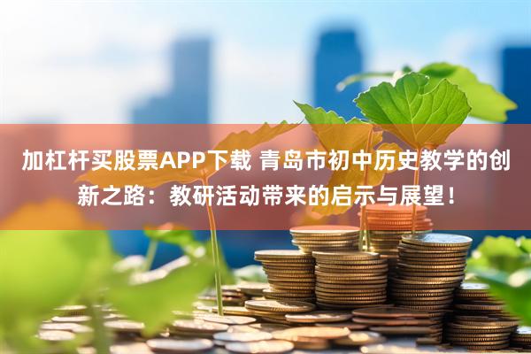 加杠杆买股票APP下载 青岛市初中历史教学的创新之路：教研活动带来的启示与展望！