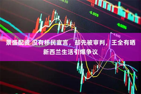 景盛配资 没有移民宣言，却先被审判，王全有晒新西兰生活引爆争议