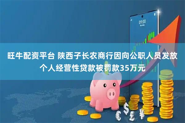 旺牛配资平台 陕西子长农商行因向公职人员发放个人经营性贷款被罚款35万元